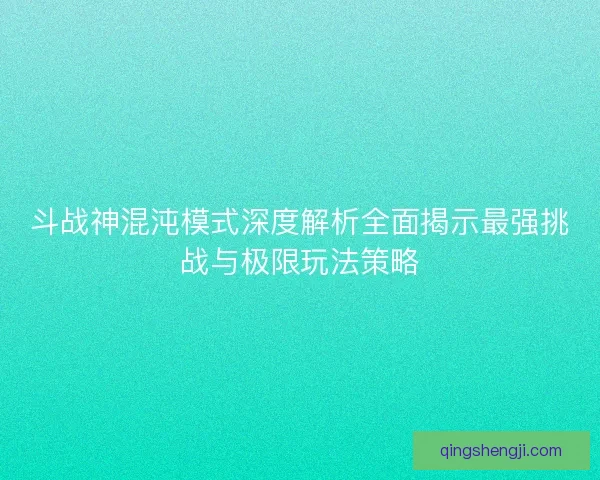 斗战神混沌模式深度解析全面揭示最强挑战与极限玩法策略