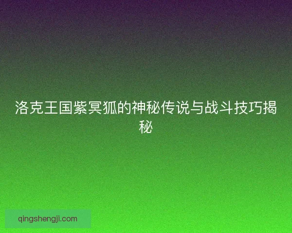 洛克王国紫冥狐的神秘传说与战斗技巧揭秘