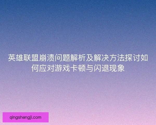 英雄联盟崩溃问题解析及解决方法探讨如何应对游戏卡顿与闪退现象