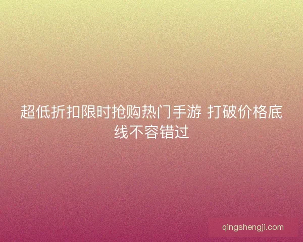 超低折扣限时抢购热门手游 打破价格底线不容错过