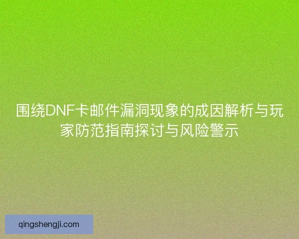 围绕DNF卡邮件漏洞现象的成因解析与玩家防范指南探讨与风险警示