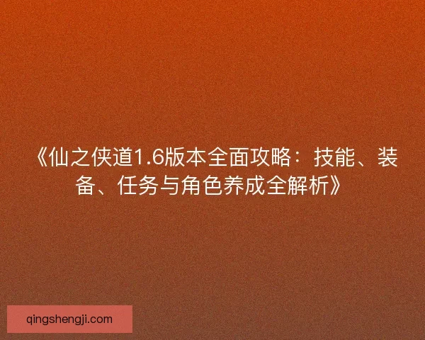 《仙之侠道1.6版本全面攻略：技能、装备、任务与角色养成全解析》