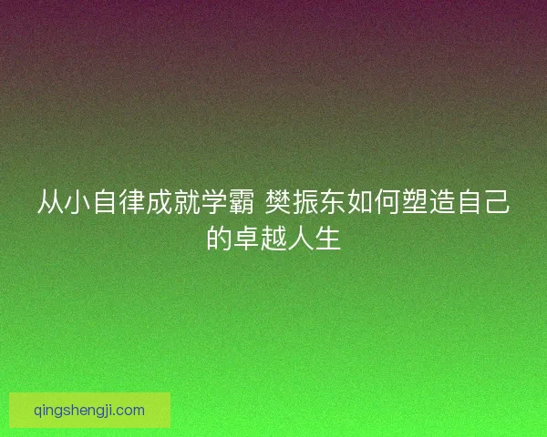 从小自律成就学霸 樊振东如何塑造自己的卓越人生
