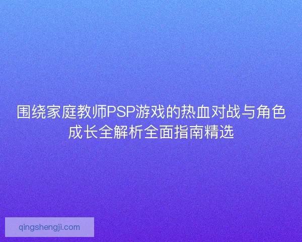 围绕家庭教师PSP游戏的热血对战与角色成长全解析全面指南精选