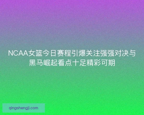NCAA女篮今日赛程引爆关注强强对决与黑马崛起看点十足精彩可期