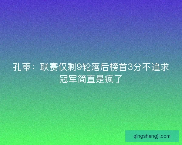 孔蒂：联赛仅剩9轮落后榜首3分不追求冠军简直是疯了