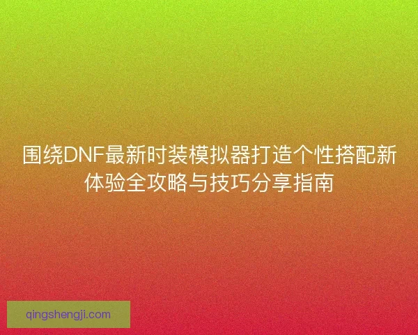 围绕DNF最新时装模拟器打造个性搭配新体验全攻略与技巧分享指南