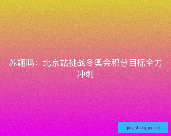 苏翊鸣：北京站挑战冬奥会积分目标全力冲刺