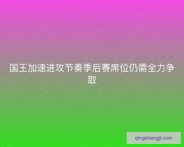 国王加速进攻节奏季后赛席位仍需全力争取