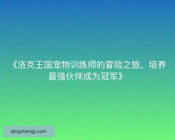 《洛克王国宠物训练师的冒险之旅，培养最强伙伴成为冠军》